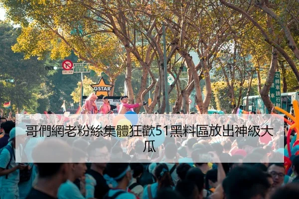 哥們網老粉絲集體狂歡51黑料區放出神級大瓜