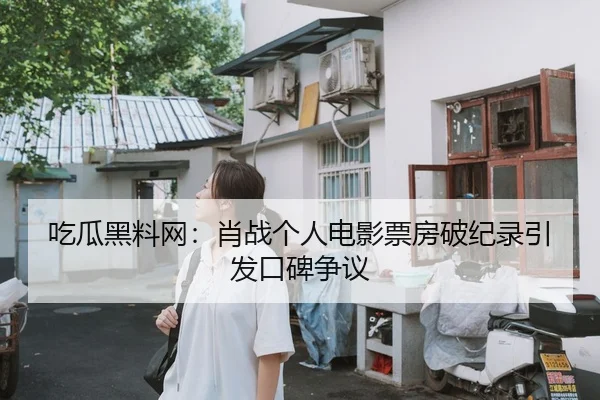 吃瓜黑料网：肖战个人电影票房破纪录引发口碑争议