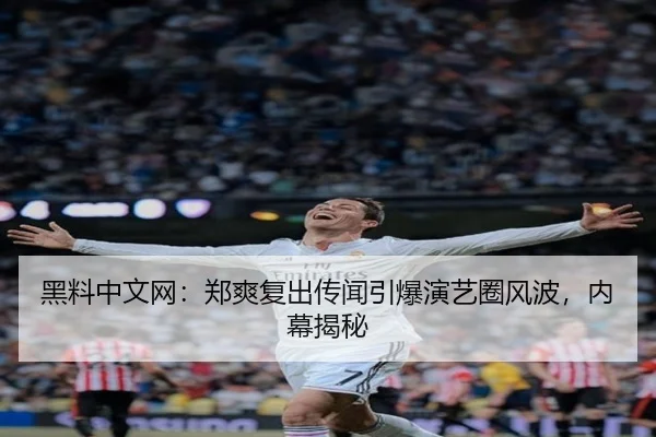 黑料中文网：郑爽复出传闻引爆演艺圈风波，内幕揭秘